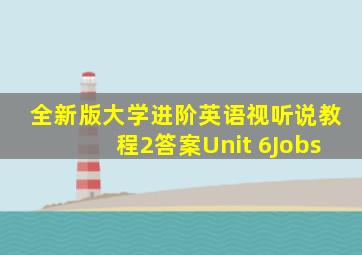 全新版大学进阶英语视听说教程2答案Unit 6Jobs